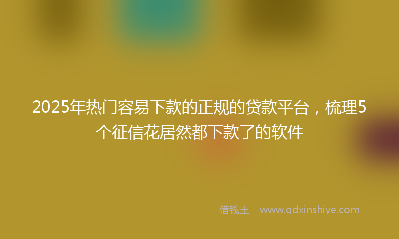2025年热门容易下款的正规的贷款平台，梳理5个征信花居然都下款了的软件