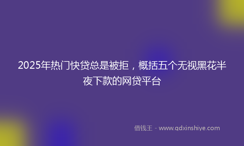2025年热门快贷总是被拒，概括五个无视黑花半夜下款的网贷平台