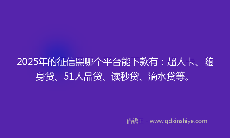 2025年的征信黑哪个平台能下款有：超人卡、随身贷、51人品贷、读秒贷、滴水贷等。