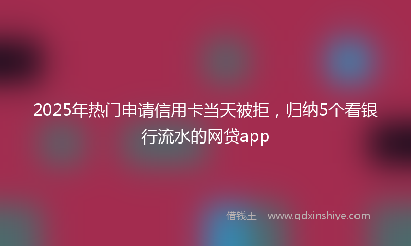 2025年热门申请信用卡当天被拒，归纳5个看银行流水的网贷app