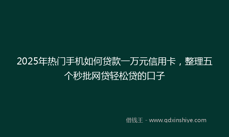 2025年热门手机如何贷款一万元信用卡，整理五个秒批网贷轻松贷的口子