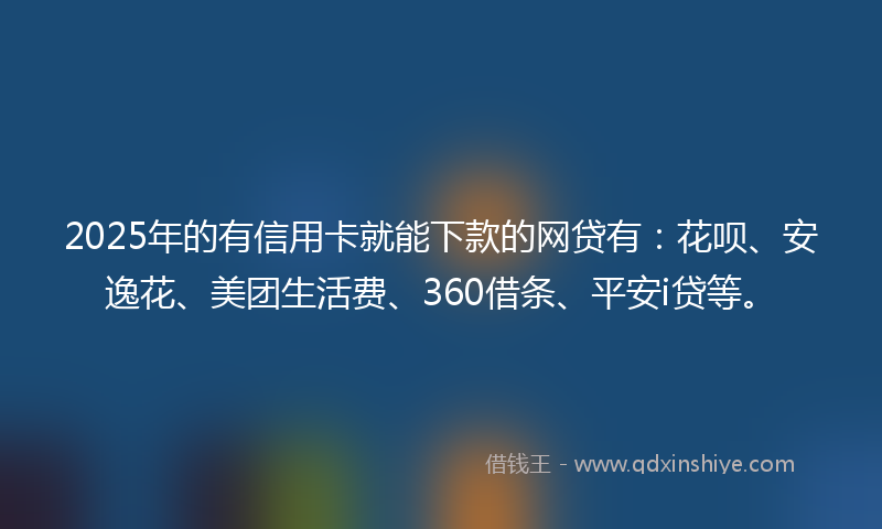 2025年的有信用卡就能下款的网贷有：花呗、安逸花、美团生活费、360借条、平安i贷等。