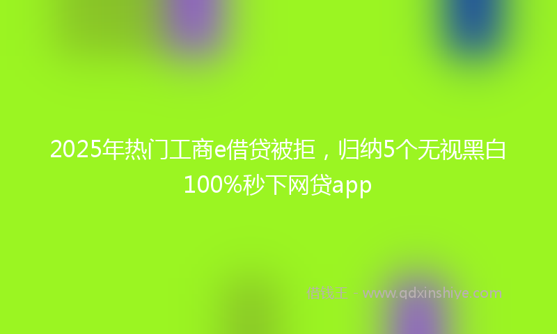 2025年热门工商e借贷被拒，归纳5个无视黑白100%秒下网贷app