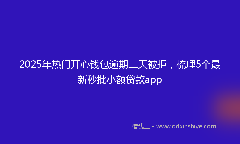 2025年热门开心钱包逾期三天被拒，梳理5个最新秒批小额贷款app