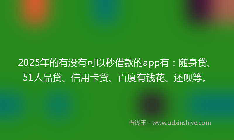 2025年的有没有可以秒借款的app有：随身贷、51人品贷、信用卡贷、百度有钱花、还呗等。