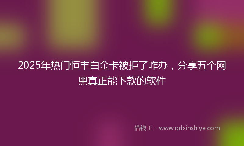 2025年热门恒丰白金卡被拒了咋办，分享五个网黑真正能下款的软件