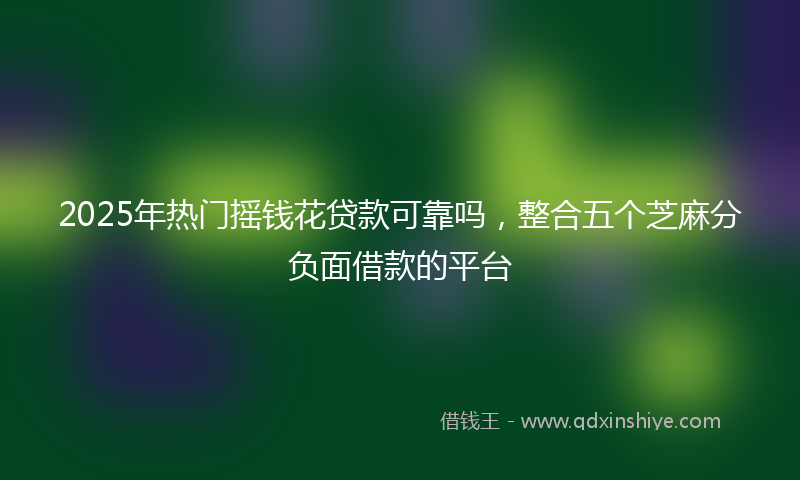 2025年热门摇钱花贷款可靠吗，整合五个芝麻分负面借款的平台