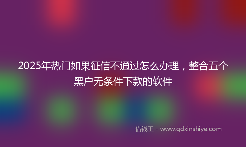 2025年热门如果征信不通过怎么办理，整合五个黑户无条件下款的软件