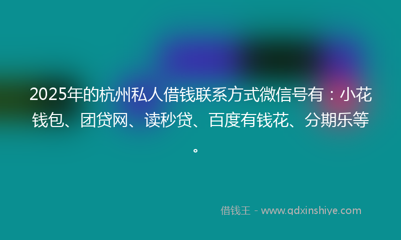 2025年的杭州私人借钱联系方式微信号有：小花钱包、团贷网、读秒贷、百度有钱花、分期乐等。