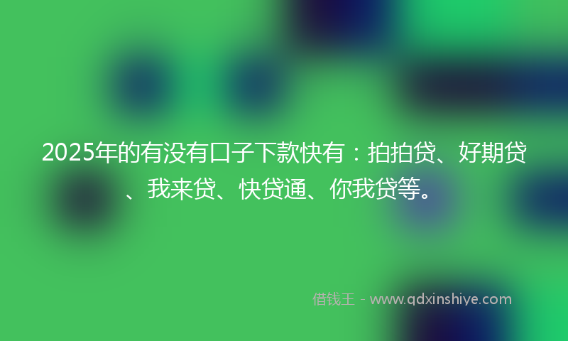 2025年的有没有口子下款快有：拍拍贷、好期贷、我来贷、快贷通、你我贷等。