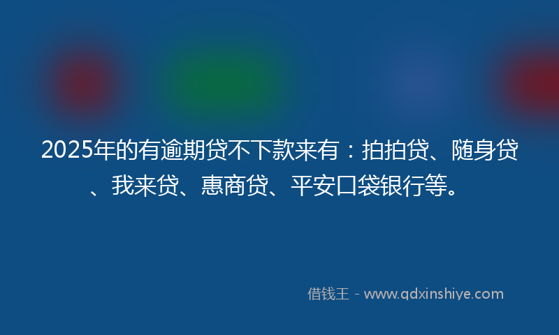 2025年的有逾期贷不下款来有：拍拍贷、随身贷、我来贷、惠商贷、平安口袋银行等。
