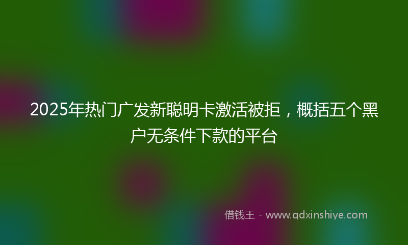 2025年热门广发新聪明卡激活被拒，概括五个黑户无条件下款的平台