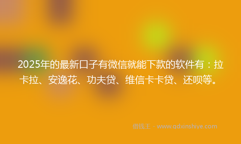 2025年的最新口子有微信就能下款的软件有：拉卡拉、安逸花、功夫贷、维信卡卡贷、还呗等。