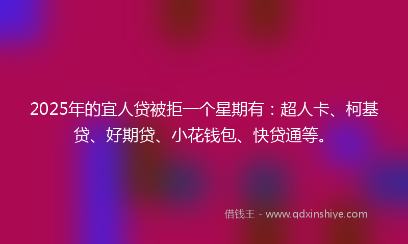 2025年的宜人贷被拒一个星期有：超人卡、柯基贷、好期贷、小花钱包、快贷通等。