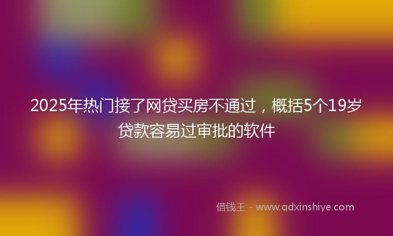 2025年热门接了网贷买房不通过，概括5个19岁贷款容易过审批的软件