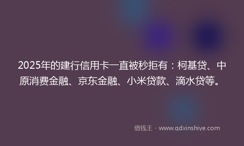 2025年的建行信用卡一直被秒拒有：柯基贷、中原消费金融、京东金融、小米贷款、滴水贷等。