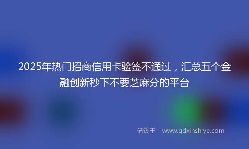 2025年热门招商信用卡验签不通过，汇总五个金融创新秒下不要芝麻分的平台