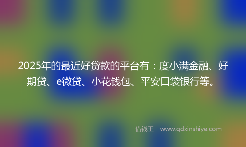 2025年的最近好贷款的平台有：度小满金融、好期贷、e微贷、小花钱包、平安口袋银行等。