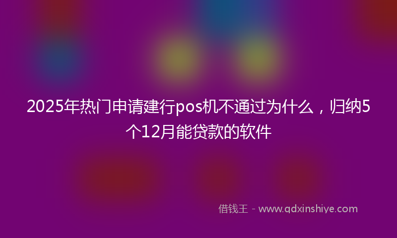 2025年热门申请建行pos机不通过为什么，归纳5个12月能贷款的软件
