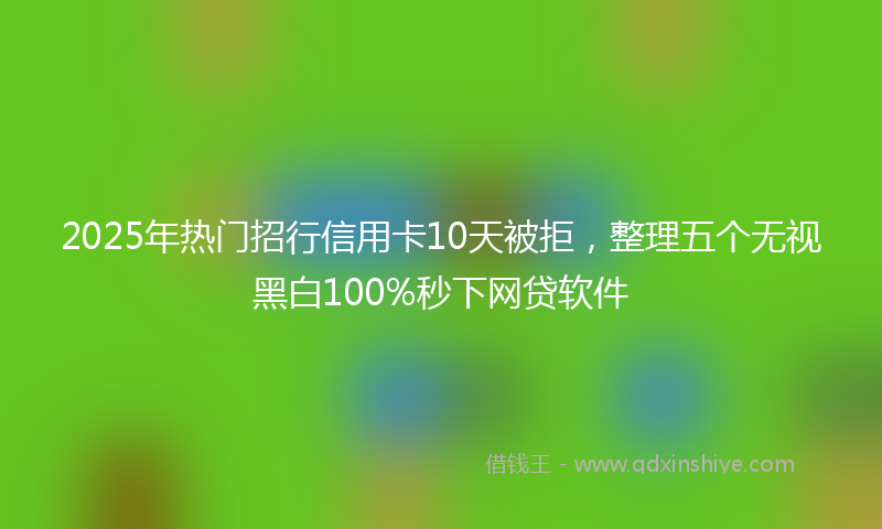 2025年热门招行信用卡10天被拒，整理五个无视黑白100%秒下网贷软件
