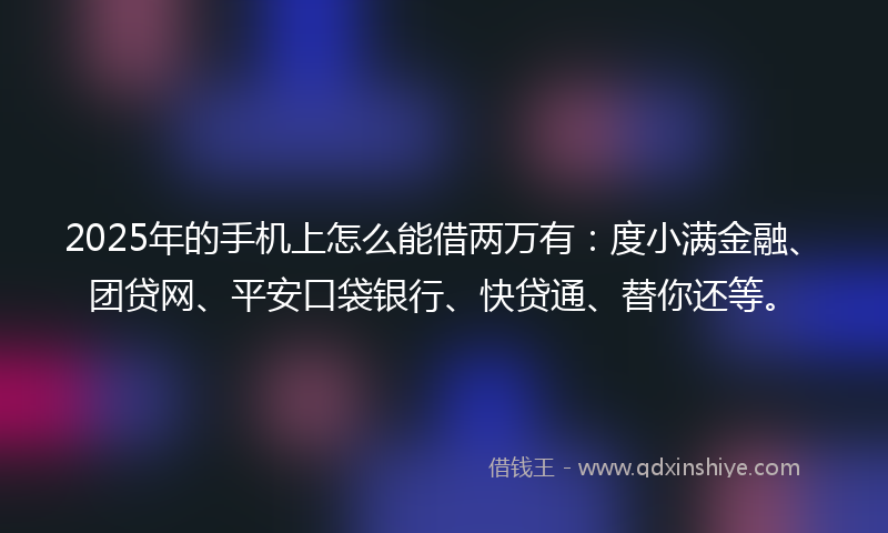 2025年的手机上怎么能借两万有：度小满金融、团贷网、平安口袋银行、快贷通、替你还等。