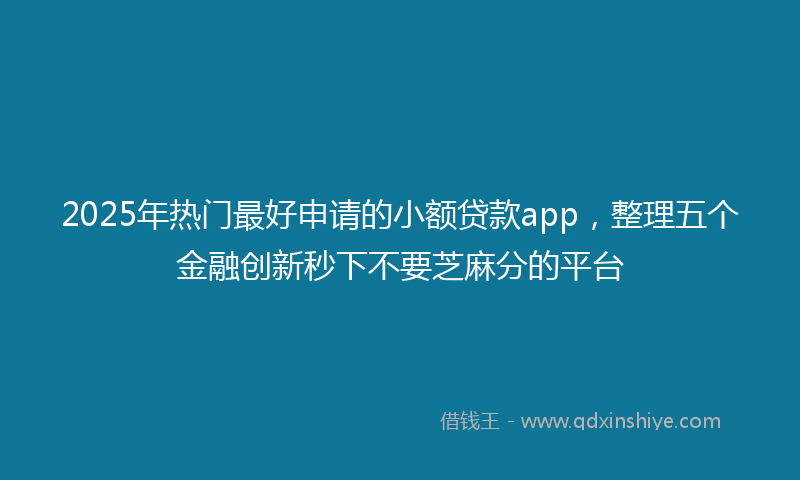 2025年热门最好申请的小额贷款app，整理五个金融创新秒下不要芝麻分的平台