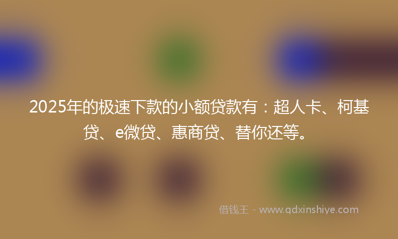 2025年的极速下款的小额贷款有：超人卡、柯基贷、e微贷、惠商贷、替你还等。