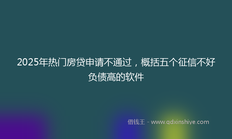 2025年热门房贷申请不通过，概括五个征信不好负债高的软件