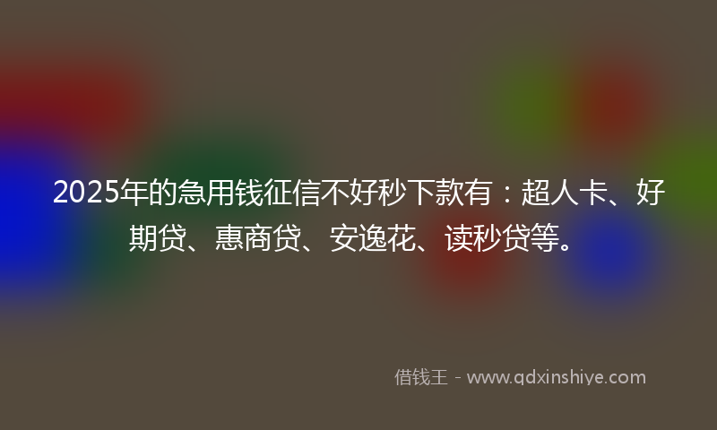 2025年的急用钱征信不好秒下款有：超人卡、好期贷、惠商贷、安逸花、读秒贷等。