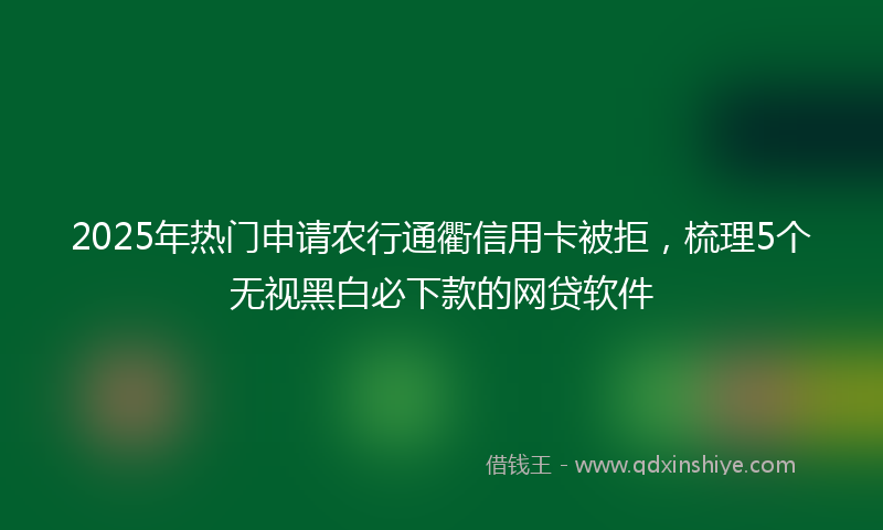 2025年热门申请农行通衢信用卡被拒，梳理5个无视黑白必下款的网贷软件