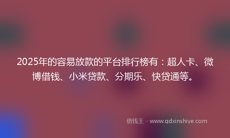 2025年的容易放款的平台排行榜有：超人卡、微博借钱、小米贷款、分期乐、快贷通等。