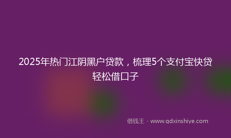 2025年热门江阴黑户贷款，梳理5个支付宝快贷轻松借口子