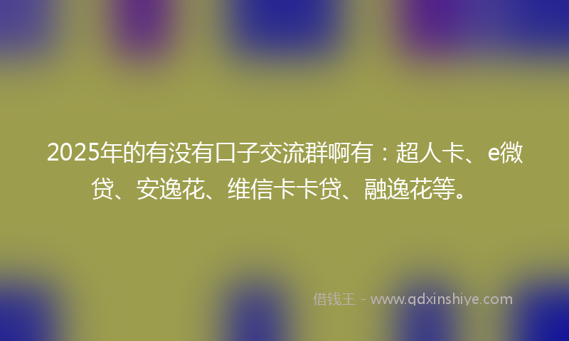 2025年的有没有口子交流群啊有：超人卡、e微贷、安逸花、维信卡卡贷、融逸花等。