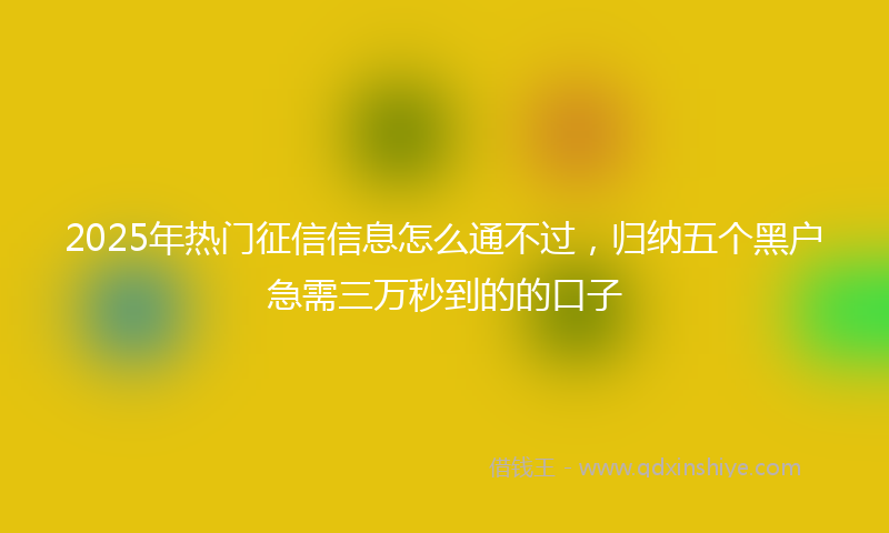 2025年热门征信信息怎么通不过，归纳五个黑户急需三万秒到的的口子