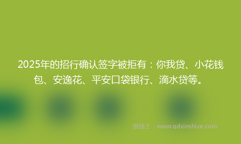 2025年的招行确认签字被拒有：你我贷、小花钱包、安逸花、平安口袋银行、滴水贷等。
