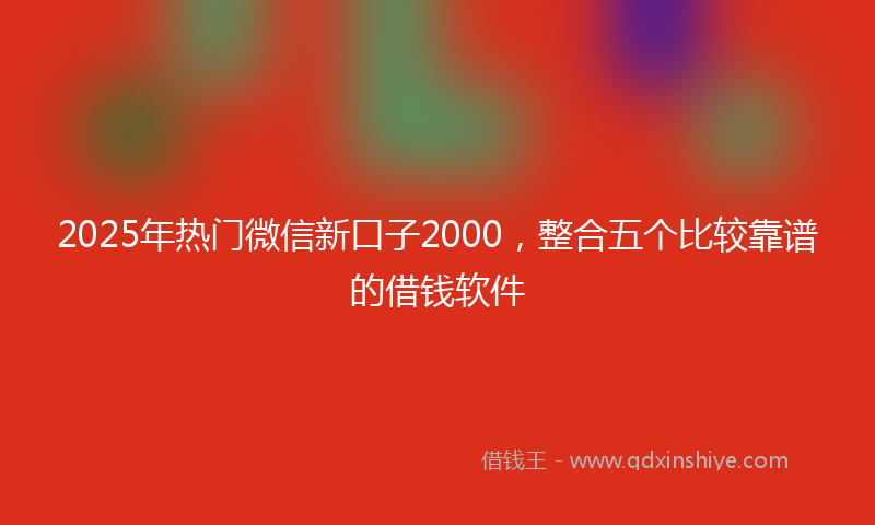2025年热门微信新口子2000，整合五个比较靠谱的借钱软件