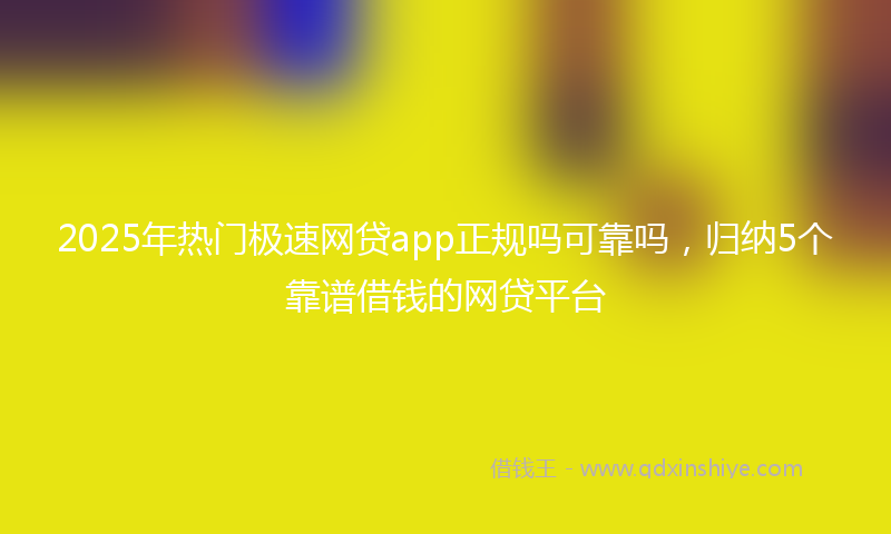 2025年热门极速网贷app正规吗可靠吗，归纳5个靠谱借钱的网贷平台