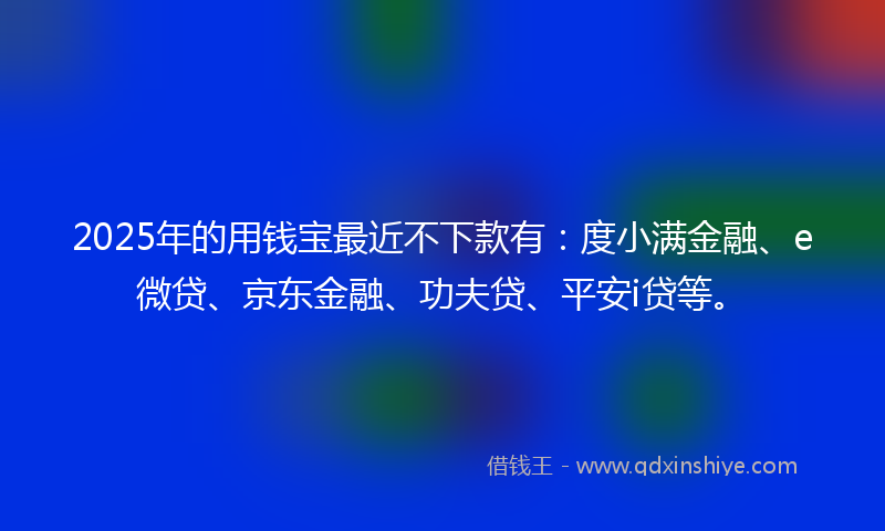 2025年的用钱宝最近不下款有：度小满金融、e微贷、京东金融、功夫贷、平安i贷等。