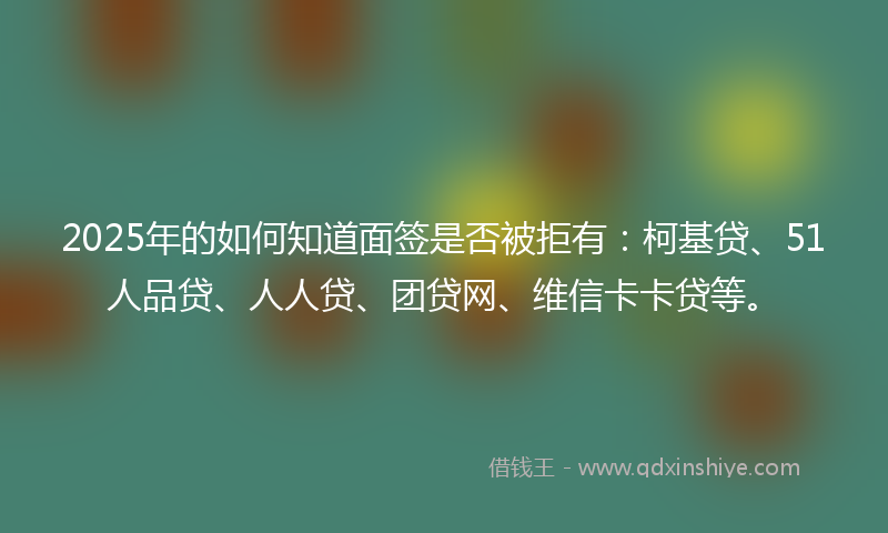2025年的如何知道面签是否被拒有：柯基贷、51人品贷、人人贷、团贷网、维信卡卡贷等。
