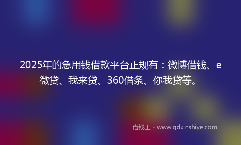 2025年的急用钱借款平台正规有：微博借钱、e微贷、我来贷、360借条、你我贷等。