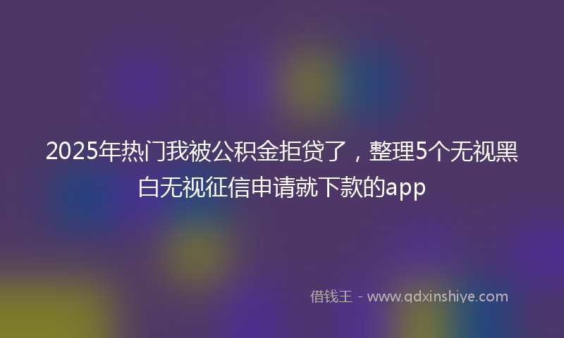 2025年热门我被公积金拒贷了，整理5个无视黑白无视征信申请就下款的app