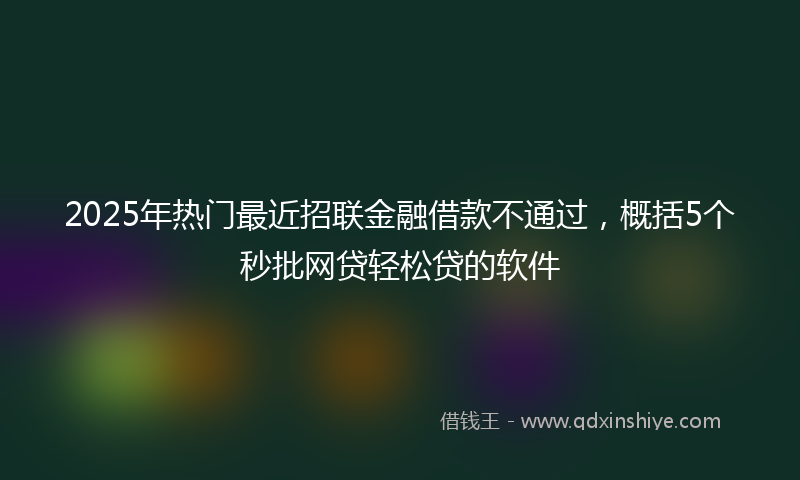 2025年热门最近招联金融借款不通过，概括5个秒批网贷轻松贷的软件