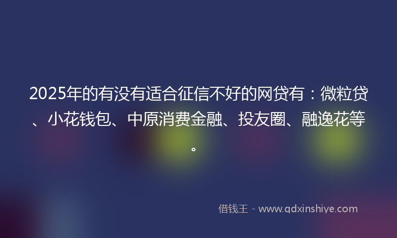 2025年的有没有适合征信不好的网贷有：微粒贷、小花钱包、中原消费金融、投友圈、融逸花等。