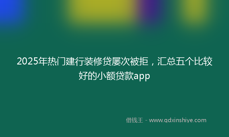 2025年热门建行装修贷屡次被拒，汇总五个比较好的小额贷款app