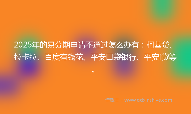 2025年的易分期申请不通过怎么办有：柯基贷、拉卡拉、百度有钱花、平安口袋银行、平安i贷等。