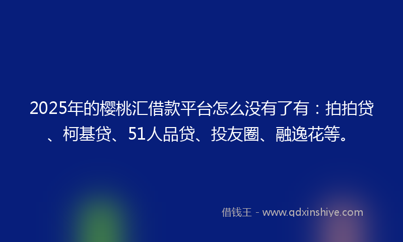 2025年的樱桃汇借款平台怎么没有了有：拍拍贷、柯基贷、51人品贷、投友圈、融逸花等。