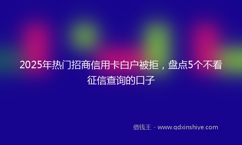2025年热门招商信用卡白户被拒，盘点5个不看征信查询的口子