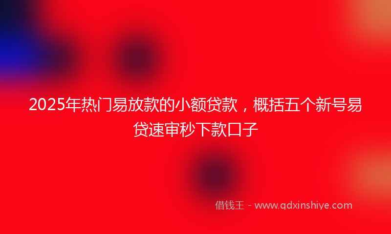 2025年热门易放款的小额贷款，概括五个新号易贷速审秒下款口子