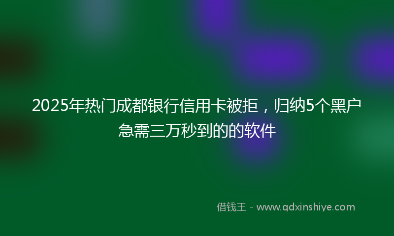 2025年热门成都银行信用卡被拒，归纳5个黑户急需三万秒到的的软件