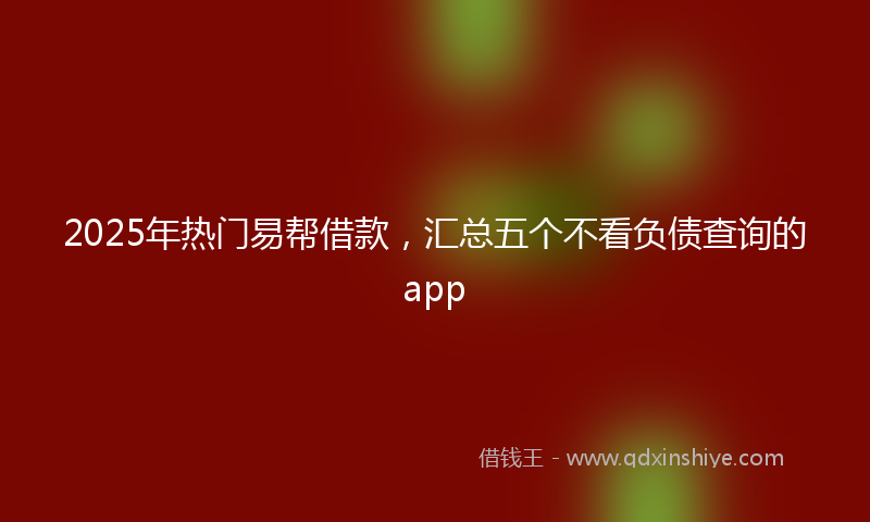 2025年热门易帮借款，汇总五个不看负债查询的app